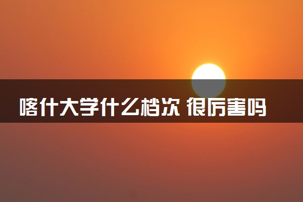 喀什大学什么档次 很厉害吗