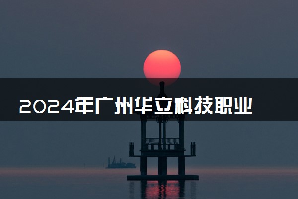 2024年广州华立科技职业学院各省招生计划及招生人数 都招什么专业