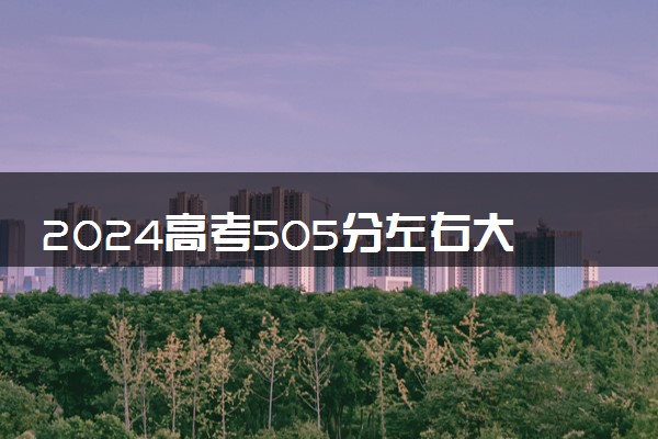 2024高考505分左右大学一览表 所有适合报考院校名单