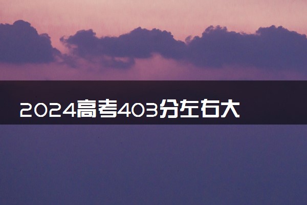 2024高考403分左右大学一览表 可以报考哪些院校