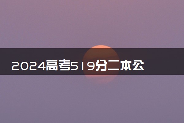 2024高考519分二本公办大学有哪些 最新可报考院校名单