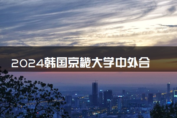 2024韩国京畿大学中外合作办学怎么样 留学费用多少钱