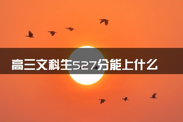 高三文科生527分能上什么大学 2024哪些学校好