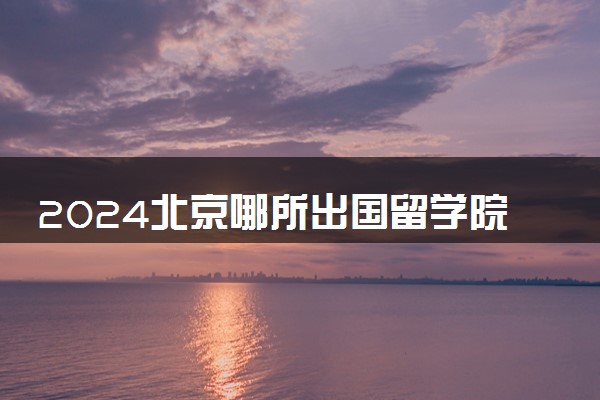 2024北京哪所出国留学院校国际资源比较多 有哪些项目