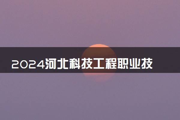 2024河北科技工程职业技术大学是一本还是二本 含金量高吗