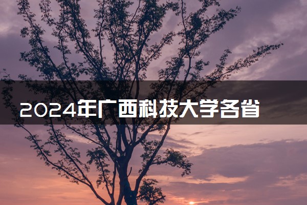 2024年广西科技大学各省招生计划及招生人数 都招什么专业