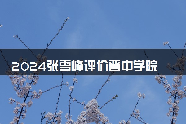 2024张雪峰评价晋中学院怎么样 什么档次多少分能上