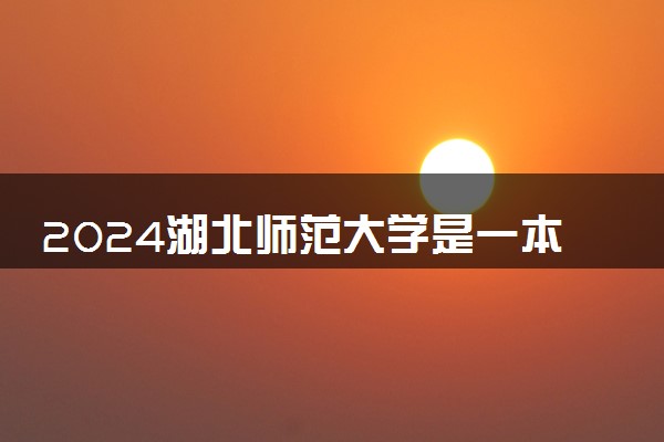 2024湖北师范大学是一本还是二本 含金量高吗