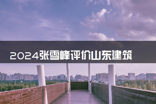 2024张雪峰评价山东建筑大学怎么样 什么档次多少分能上