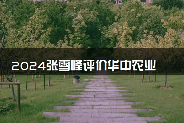 2024张雪峰评价华中农业大学怎么样 什么档次多少分能上