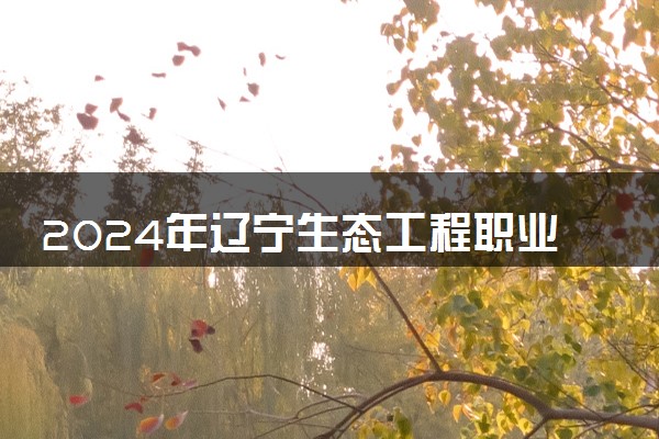 2024年辽宁生态工程职业学院各省招生计划及招生人数 都招什么专业