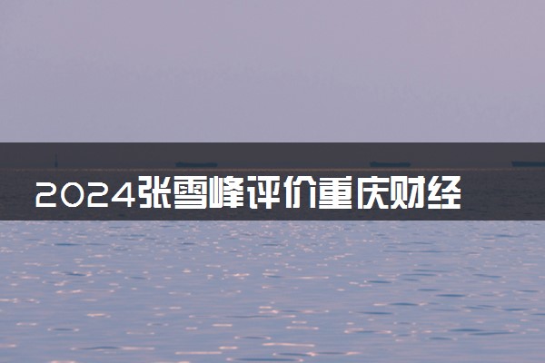 2024张雪峰评价重庆财经学院怎么样 什么档次多少分能上