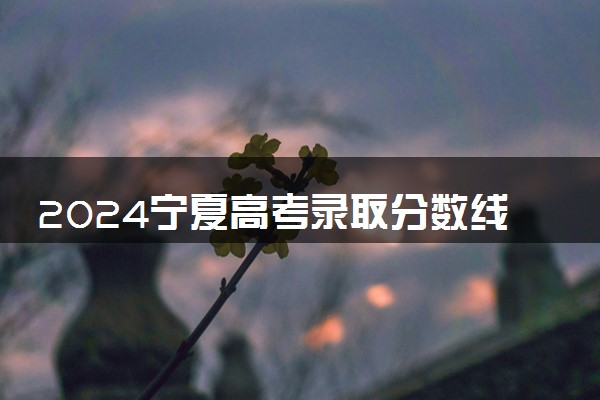 2024宁夏高考录取分数线(批次线) 最低控制线公布