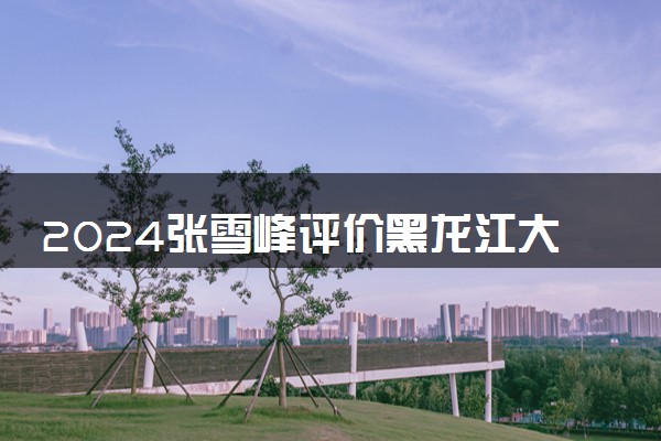 2024张雪峰评价黑龙江大学怎么样 什么档次多少分能上