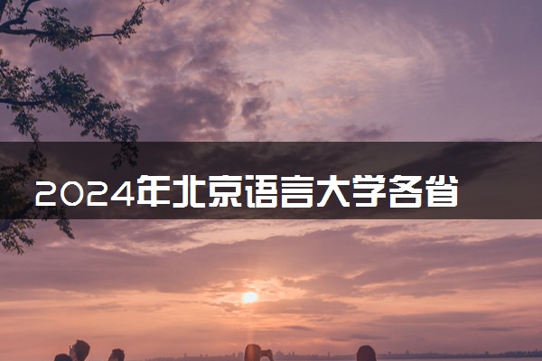 2024年北京语言大学各省招生计划及招生人数 都招什么专业