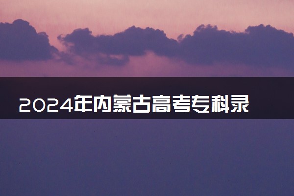 2024年内蒙古高考专科录取分数线是多少 最低专科线公布