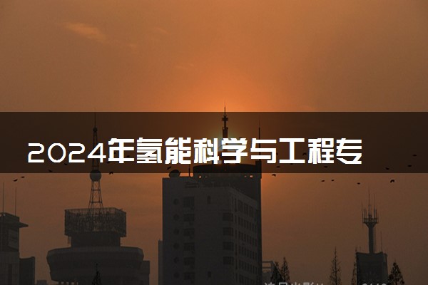 2024年氢能科学与工程专业哪些大学好 哪些院校氢能科学与工程专业强