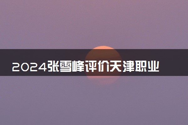 2024张雪峰评价天津职业技术师范大学怎么样 什么档次多少分能上