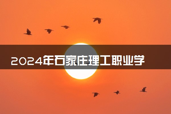 2024年石家庄理工职业学院各省招生计划及招生人数 都招什么专业