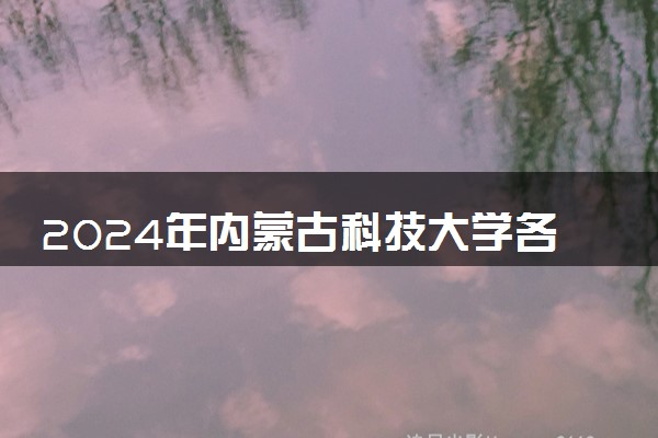 2024年内蒙古科技大学各省招生计划及招生人数 都招什么专业