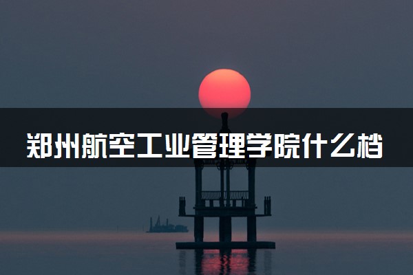 郑州航空工业管理学院什么档次 很厉害吗