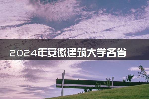 2024年安徽建筑大学各省招生计划及招生人数 都招什么专业