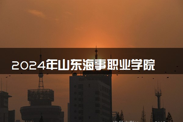 2024年山东海事职业学院各省招生计划及招生人数 都招什么专业