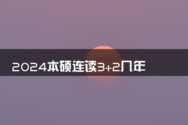 2024本硕连读3+2几年毕业 获得什么学历