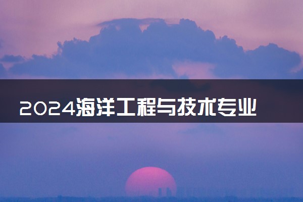 2024海洋工程与技术专业就业前景及方向 毕业后能干什么