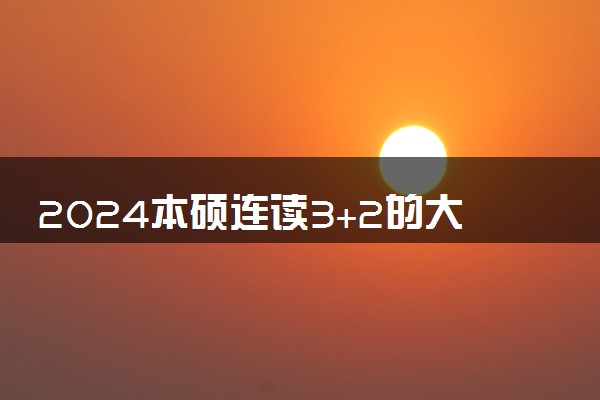 2024本硕连读3+2的大学有哪些 什么学校好