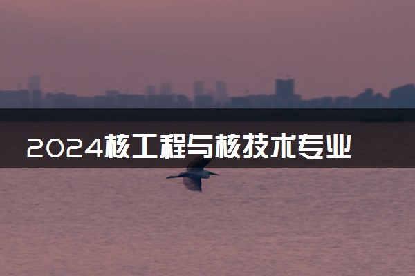 2024核工程与核技术专业就业前景及方向 毕业后能干什么