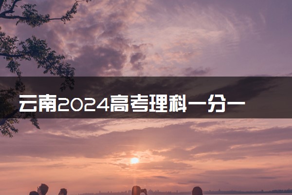 云南2024高考理科一分一段表汇总 位次及成绩排名出炉