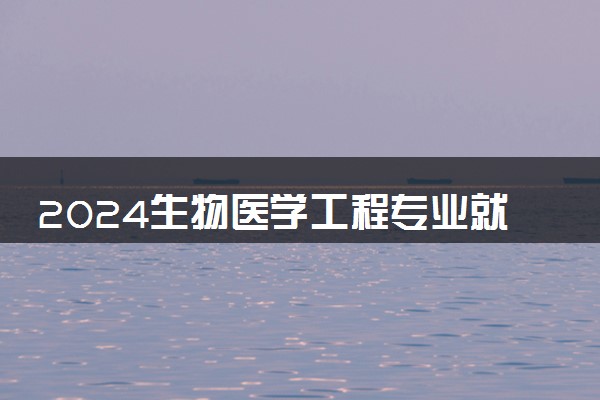 2024生物医学工程专业就业前景及方向 毕业后能干什么