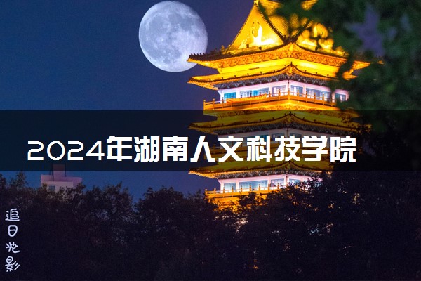 2024年湖南人文科技学院各省招生计划及招生人数 都招什么专业