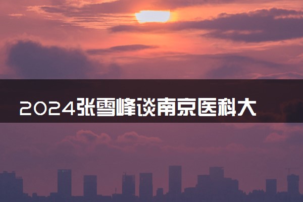 2024张雪峰谈南京医科大学 值得报考吗