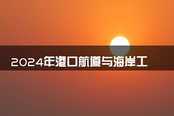 2024年港口航道与海岸工程专业哪些大学好 哪些院校港口航道与海岸工程专业强