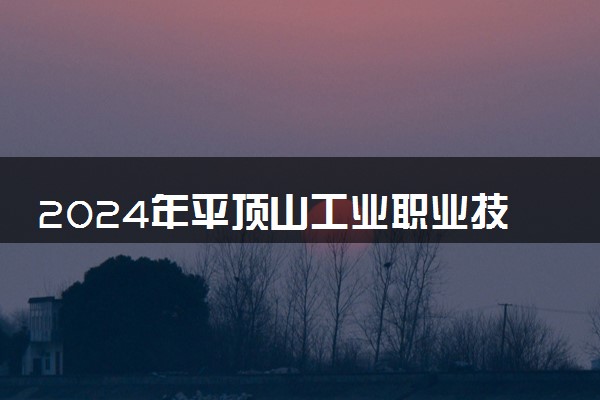 2024年平顶山工业职业技术学院各省招生计划及招生人数 都招什么专业