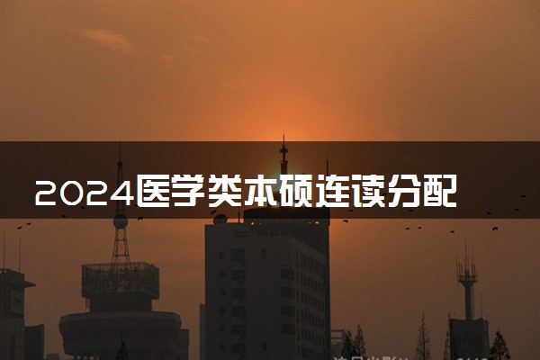 2024医学类本硕连读分配吗 毕业好找工作吗