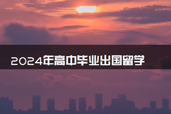 2024年高中毕业出国留学需要满足哪些条件 去日本要多少钱