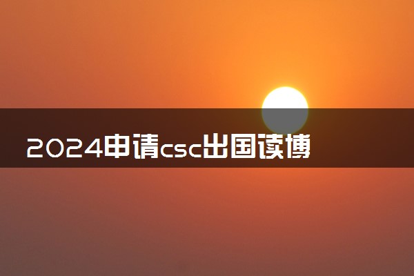 2024申请csc出国读博条件是什么 读完可以不回国么