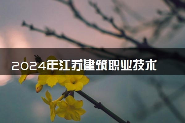 2024年江苏建筑职业技术学院招生计划专业及各省录取分数线位次