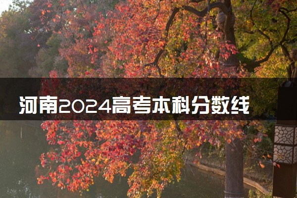 河南2024高考本科分数线出炉 本科分数线汇总【最新】