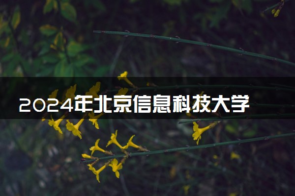 2024年北京信息科技大学招生计划专业及各省录取分数线位次