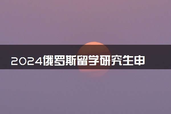 2024俄罗斯留学研究生申请条件是什么呢 读研究生需要几年