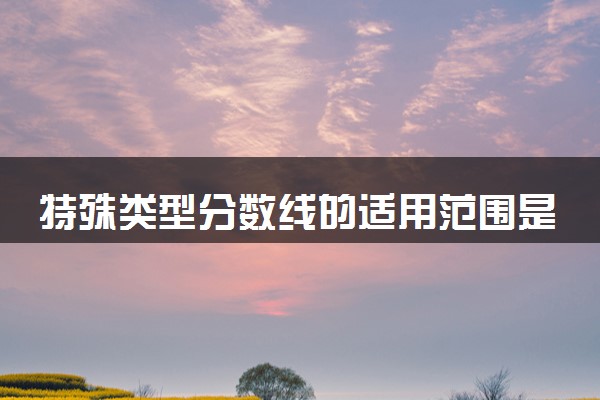 特殊类型分数线的适用范围是什么 2024能报考哪些院校