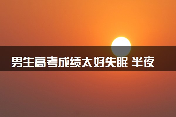 男生高考成绩太好失眠 半夜大扫除成绩超出预期