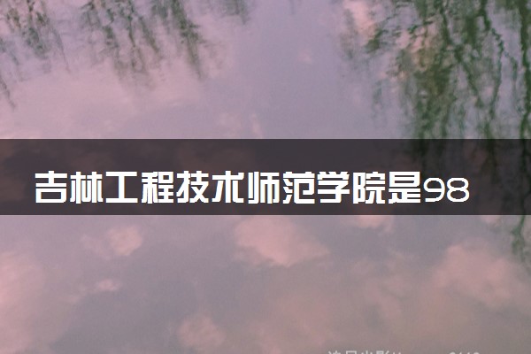 吉林工程技术师范学院是985还是211 录取分数线是多少