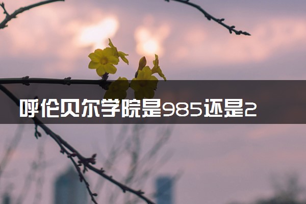 呼伦贝尔学院是985还是211 录取分数线是多少