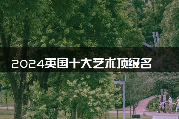 2024英国十大艺术顶级名校 一年费用是多少钱