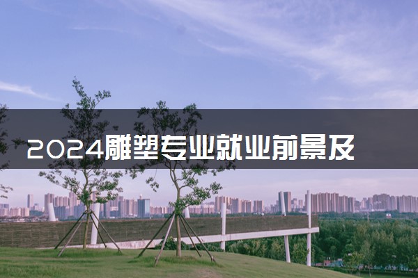 2024雕塑专业就业前景及方向 毕业后能干什么